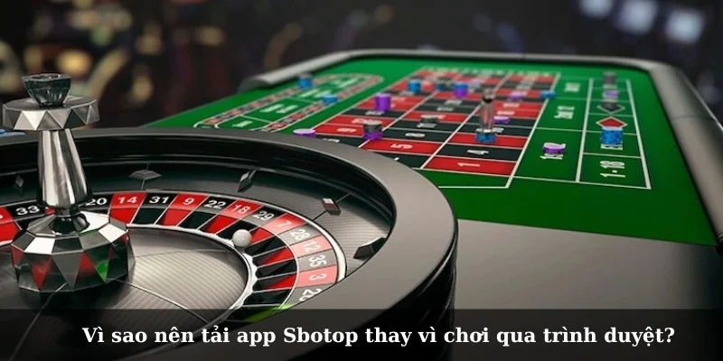 Vì sao nên tải app Sbotop thay vì chơi qua trình duyệt?